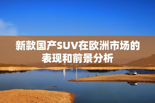 新款国产SUV在欧洲市场的表现和前景分析