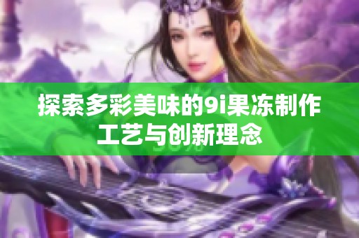探索多彩美味的9i果冻制作工艺与创新理念
