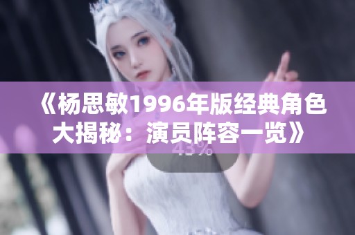 《杨思敏1996年版经典角色大揭秘：演员阵容一览》
