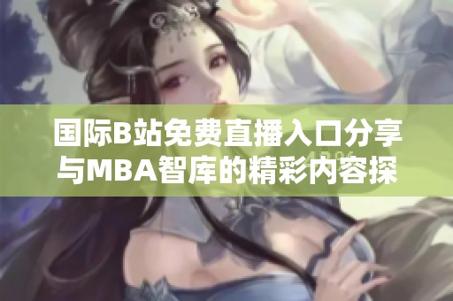 国际B站免费直播入口分享与MBA智库的精彩内容探讨