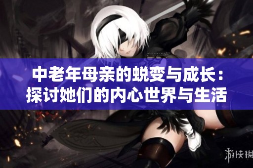中老年母亲的蜕变与成长：探讨她们的内心世界与生活智慧