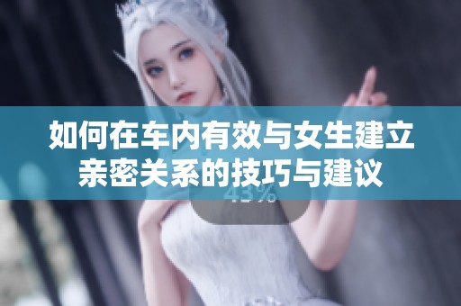 如何在车内有效与女生建立亲密关系的技巧与建议