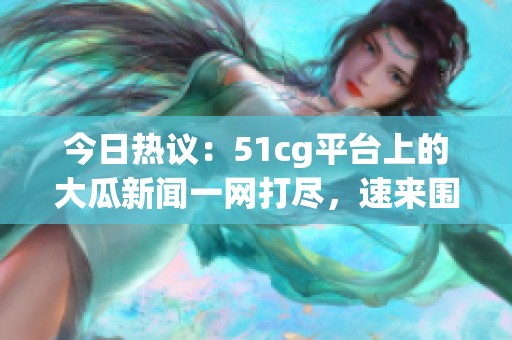 今日热议：51cg平台上的大瓜新闻一网打尽，速来围观！