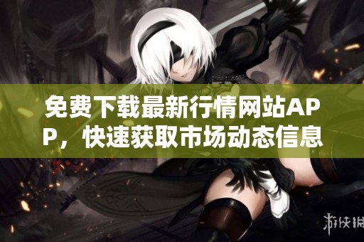 免费下载最新行情网站APP，快速获取市场动态信息