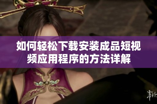 如何轻松下载安装成品短视频应用程序的方法详解