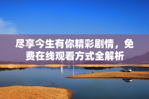 尽享今生有你精彩剧情，免费在线观看方式全解析