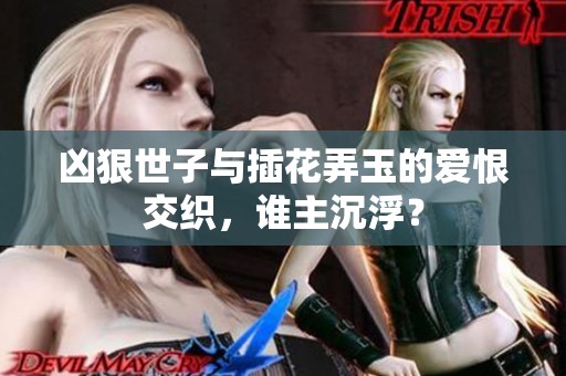 凶狠世子与插花弄玉的爱恨交织，谁主沉浮？