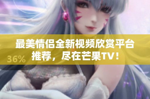 最美情侣全新视频欣赏平台推荐，尽在芒果TV！