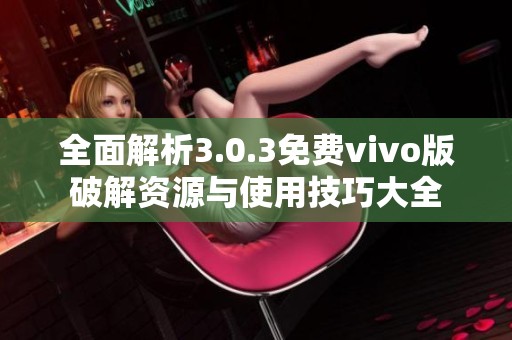 全面解析3.0.3免费vivo版破解资源与使用技巧大全