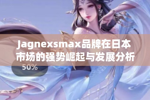 Jagnexsmax品牌在日本市场的强势崛起与发展分析