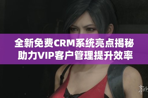 全新免费CRM系统亮点揭秘 助力VIP客户管理提升效率