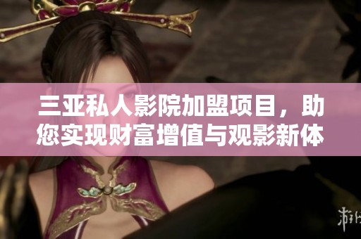 三亚私人影院加盟项目，助您实现财富增值与观影新体验