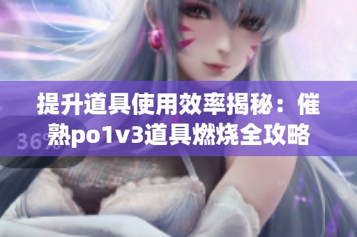 提升道具使用效率揭秘：催熟po1v3道具燃烧全攻略