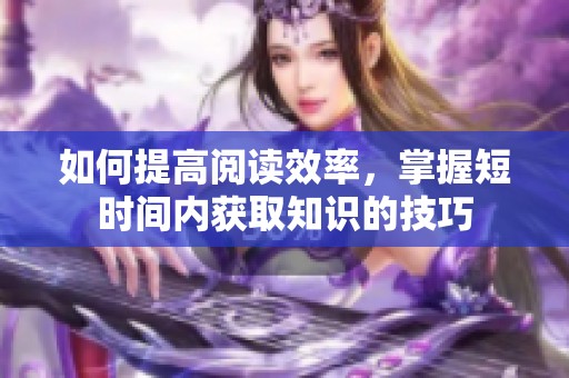 如何提高阅读效率，掌握短时间内获取知识的技巧
