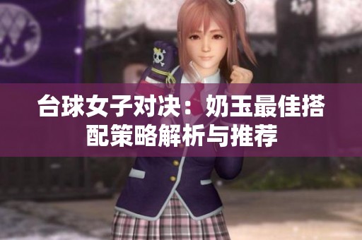 台球女子对决：奶玉最佳搭配策略解析与推荐