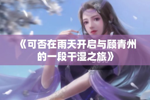 《可否在雨天开启与顾青州的一段干湿之旅》
