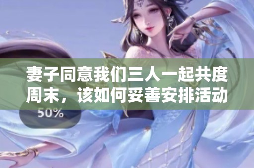 妻子同意我们三人一起共度周末，该如何妥善安排活动计划