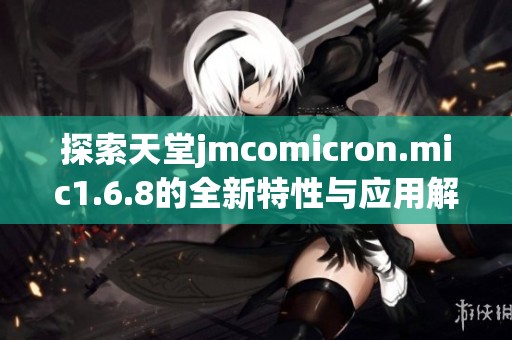 探索天堂jmcomicron.mic1.6.8的全新特性与应用解析
