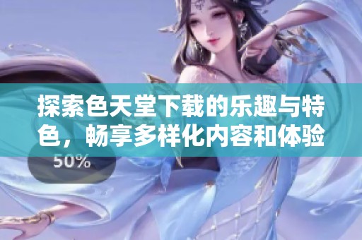 探索色天堂下载的乐趣与特色，畅享多样化内容和体验