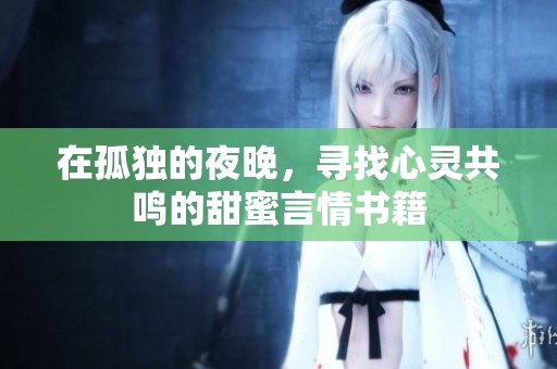 在孤独的夜晚，寻找心灵共鸣的甜蜜言情书籍