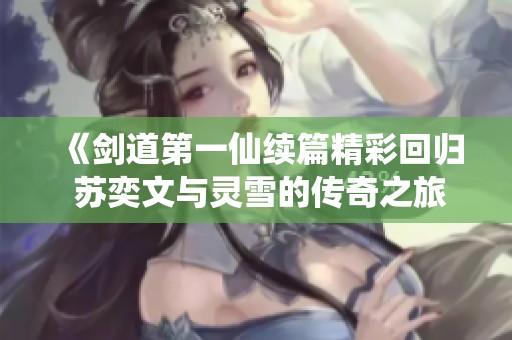 《剑道第一仙续篇精彩回归 苏奕文与灵雪的传奇之旅》