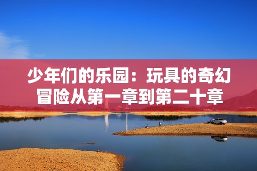 少年们的乐园：玩具的奇幻冒险从第一章到第二十章