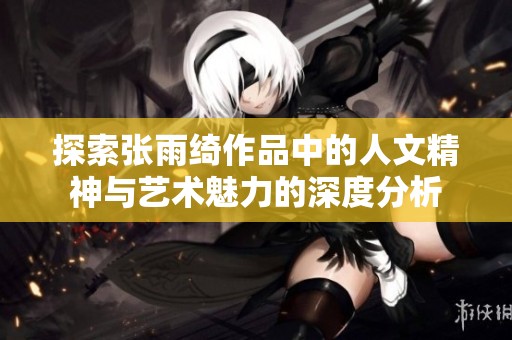 探索张雨绮作品中的人文精神与艺术魅力的深度分析
