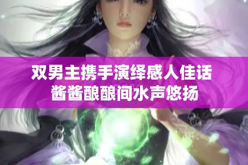 双男主携手演绎感人佳话 酱酱酿酿间水声悠扬