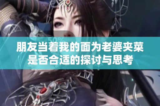 朋友当着我的面为老婆夹菜是否合适的探讨与思考