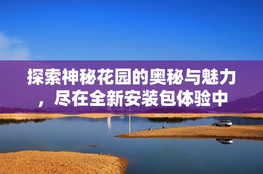 探索神秘花园的奥秘与魅力，尽在全新安装包体验中