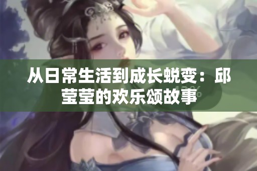 从日常生活到成长蜕变：邱莹莹的欢乐颂故事