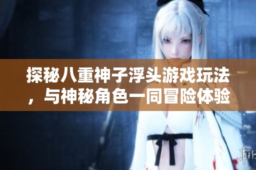 探秘八重神子浮头游戏玩法，与神秘角色一同冒险体验乐趣