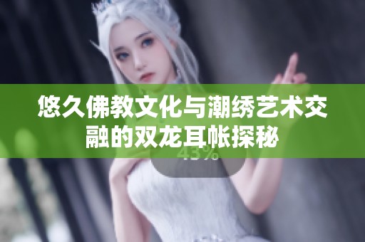 悠久佛教文化与潮绣艺术交融的双龙耳帐探秘
