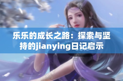 乐乐的成长之路：探索与坚持的jianying日记启示