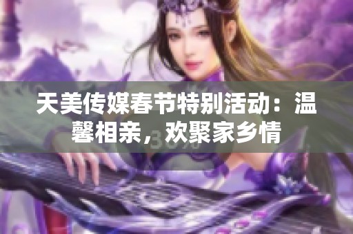 天美传媒春节特别活动：温馨相亲，欢聚家乡情