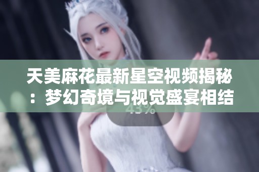 天美麻花最新星空视频揭秘：梦幻奇境与视觉盛宴相结合