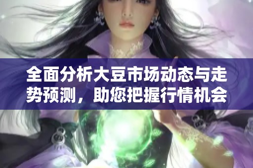 全面分析大豆市场动态与走势预测，助您把握行情机会