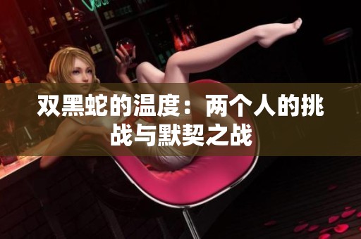 双黑蛇的温度：两个人的挑战与默契之战