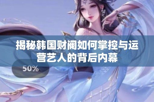 揭秘韩国财阀如何掌控与运营艺人的背后内幕