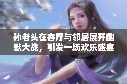 孙老头在客厅与邻居展开幽默大战，引发一场欢乐盛宴