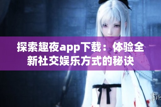 探索趣夜app下载：体验全新社交娱乐方式的秘诀