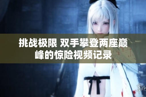 挑战极限 双手攀登两座巅峰的惊险视频记录