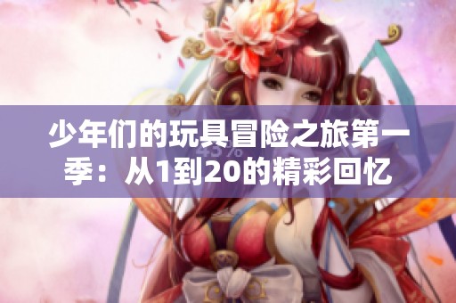 少年们的玩具冒险之旅第一季：从1到20的精彩回忆