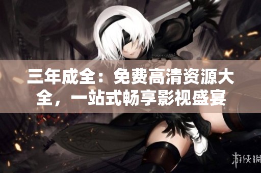 三年成全：免费高清资源大全，一站式畅享影视盛宴
