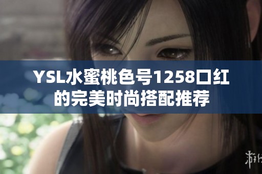 YSL水蜜桃色号1258口红的完美时尚搭配推荐