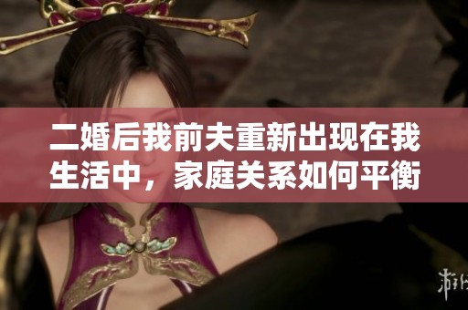 二婚后我前夫重新出现在我生活中，家庭关系如何平衡