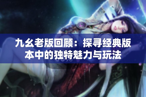 九幺老版回顾：探寻经典版本中的独特魅力与玩法