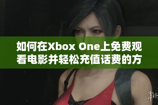 如何在Xbox One上免费观看电影并轻松充值话费的方法分享