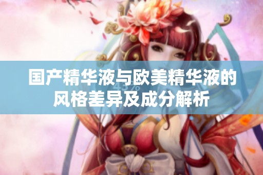 国产精华液与欧美精华液的风格差异及成分解析