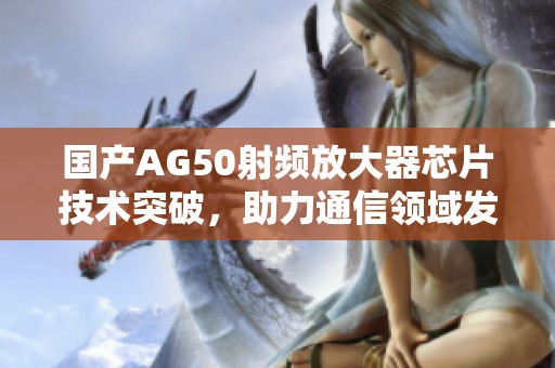 国产AG50射频放大器芯片技术突破，助力通信领域发展